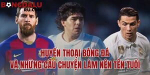 huyền thoại bóng đá và những câu chuyện làm nên tên tuổi